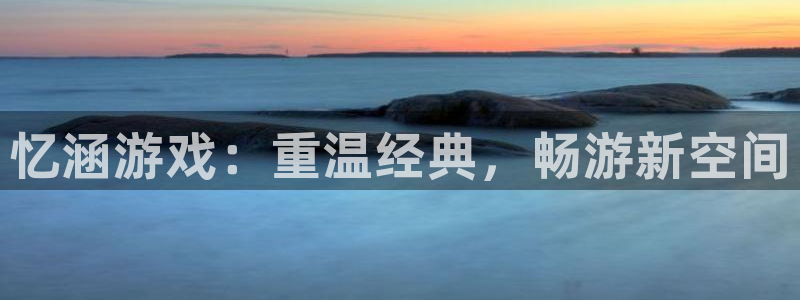 长征娱乐登陆：忆涵游戏：重温经典，畅游新空间