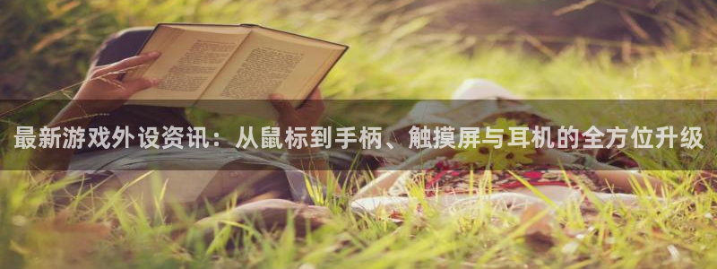 长征娱乐咨询：最新游戏外设资讯：从鼠标到手柄、触摸屏与耳机的
