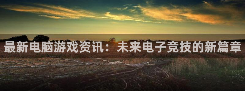 长征娱乐登陆：最新电脑游戏资讯：未来电子竞技的新篇章