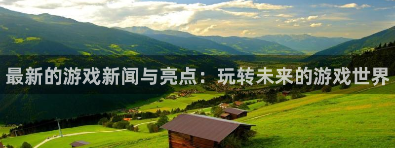 长征娱乐注册服务条款：最新的游戏新闻与亮点：玩转未来的游戏世