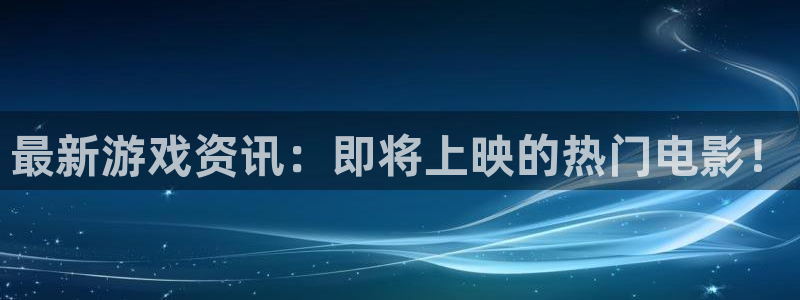 长征娱乐2首页登录：最新游戏资讯：即将上映的热门电影！