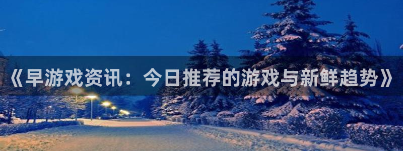 长征娱乐网址官网：《早游戏资讯：今日推荐的游戏与新鲜趋势》