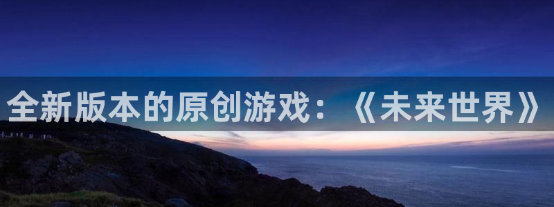 长征娱乐开户测速：全新版本的原创游戏：《未来世界》