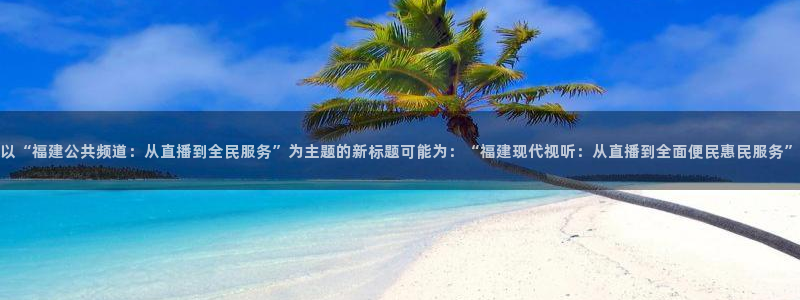 蓝鲸app：以“福建公共频道：从直播到全民服务”为主题的新标题可能为：“福建现代视听：从直播到全面便民惠民服务”