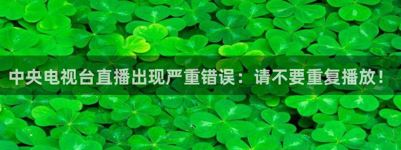 蓝鲸 直播：中央电视台直播出现严重错误：请不要重复播放！