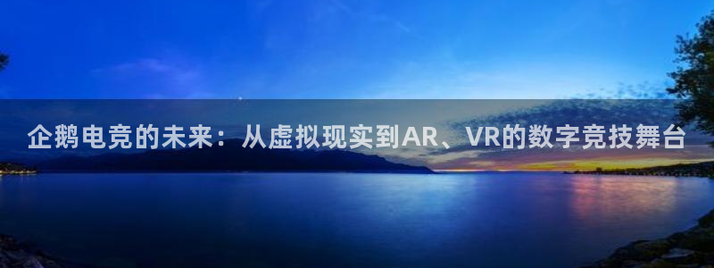 蓝鲸体育免费直播入口：企鹅电竞的未来：从虚拟现实到AR、VR的数字竞技舞台