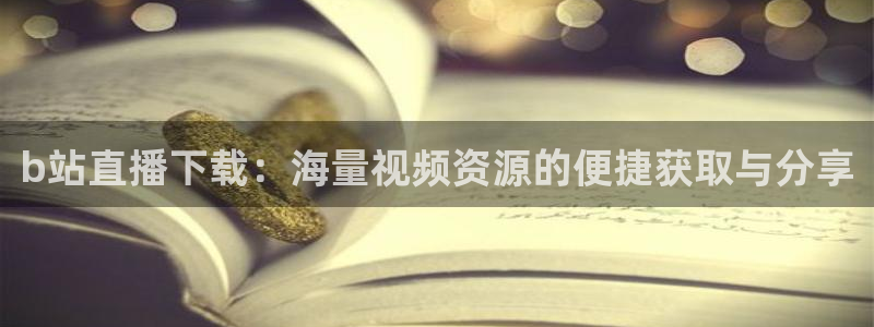 蓝鲸新闻：b站直播下载：海量视频资源的便捷获取与分享